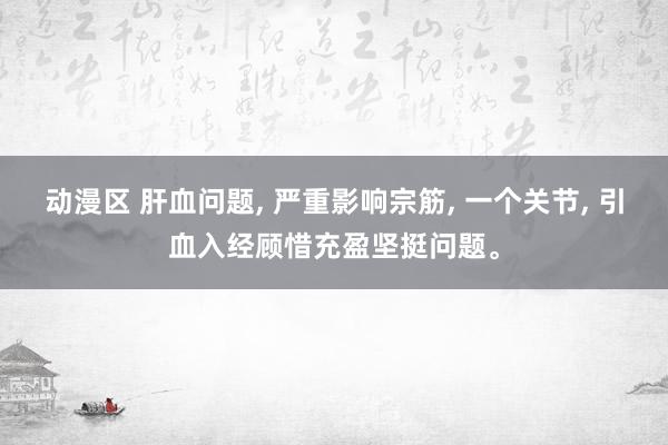 动漫区 肝血问题, 严重影响宗筋, 一个关节, 引血入经顾惜充盈坚挺问题。