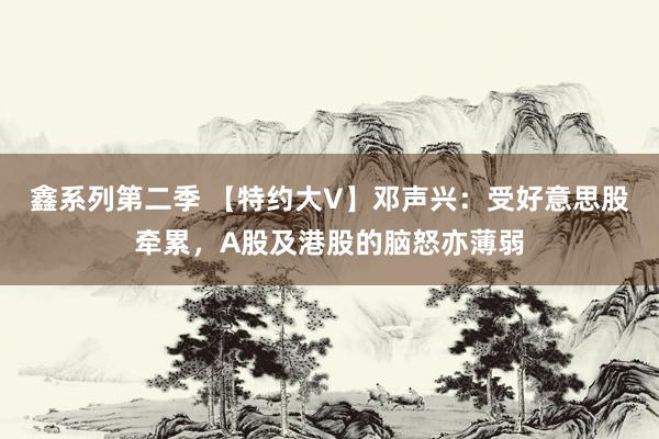 鑫系列第二季 【特约大V】邓声兴:受好意思股牵累,A股及港股的脑怒亦薄弱