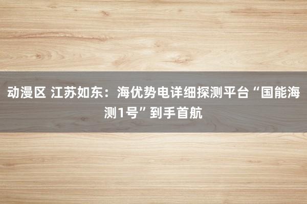 动漫区 江苏如东:海优势电详细探测平台“国能海测1号”到手首航