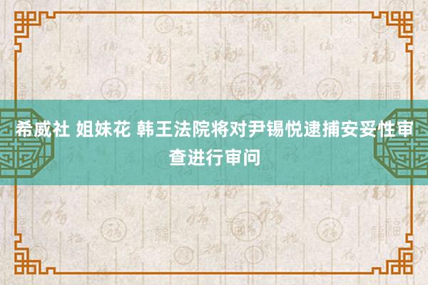 希威社 姐妹花 韩王法院将对尹锡悦逮捕安妥性审查进行审问