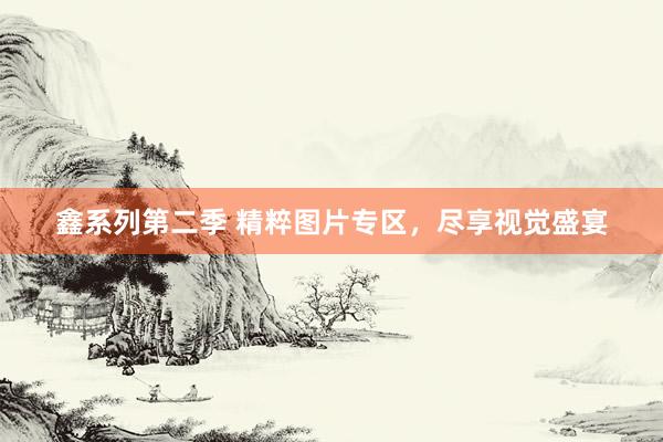 鑫系列第二季 精粹图片专区,尽享视觉盛宴