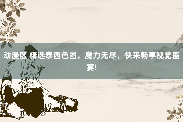 动漫区 精选泰西色图,魔力无尽,快来畅享视觉盛宴!