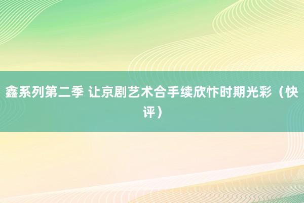 鑫系列第二季 让京剧艺术合手续欣忭时期光彩（快评）