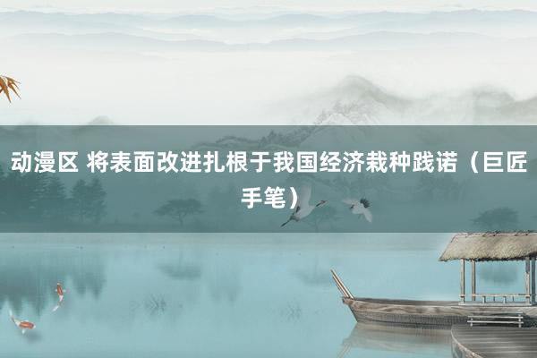 动漫区 将表面改进扎根于我国经济栽种践诺(巨匠手笔)