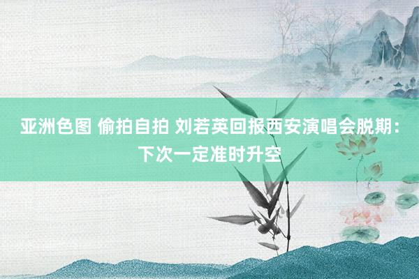 亚洲色图 偷拍自拍 刘若英回报西安演唱会脱期:下次一定准时升空