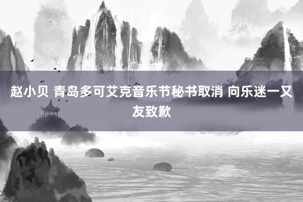 赵小贝 青岛多可艾克音乐节秘书取消 向乐迷一又友致歉