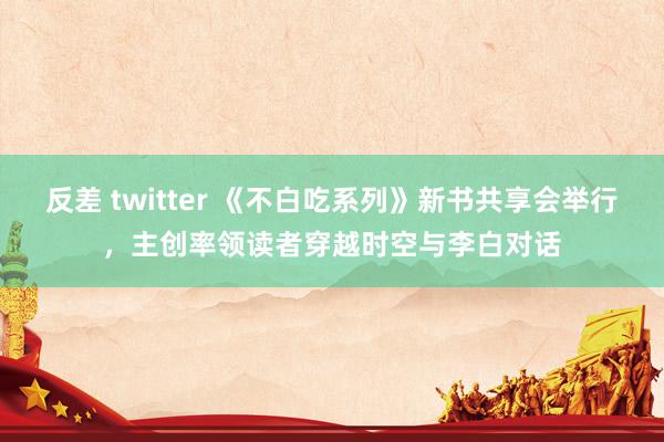反差 twitter 《不白吃系列》新书共享会举行，主创率领读者穿越时空与李白对话