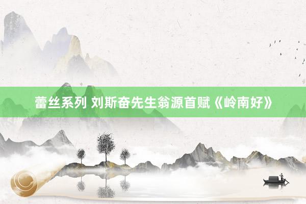 蕾丝系列 刘斯奋先生翁源首赋《岭南好》