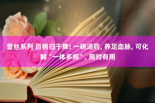 蕾丝系列 百病归于脾! 一碗汤药, 养足血脉, 可化解“一体多病”, 用对有用
