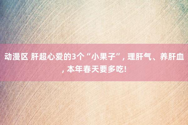 动漫区 肝超心爱的3个“小果子”, 理肝气、养肝血, 本年春天要多吃!