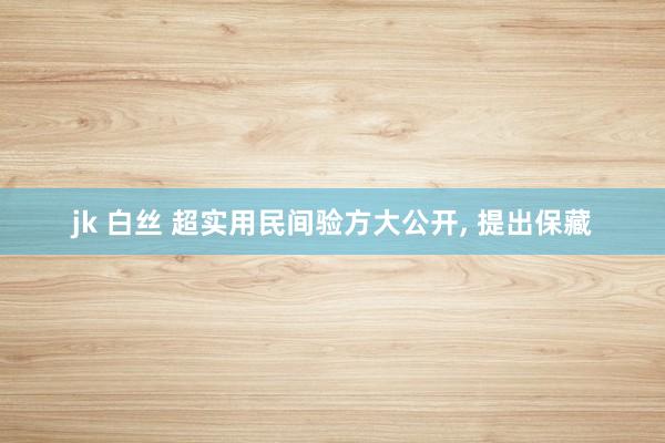 jk 白丝 超实用民间验方大公开， 提出保藏