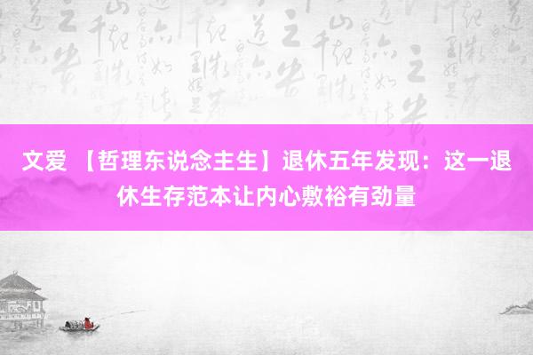 文爱 【哲理东说念主生】退休五年发现:这一退休生存范本让内心敷裕有劲量