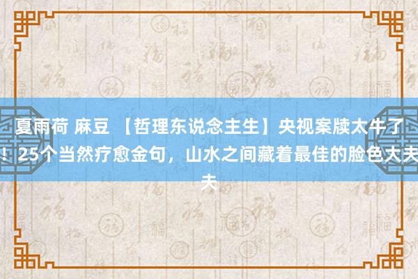 夏雨荷 麻豆 【哲理东说念主生】央视案牍太牛了!25个当然疗愈金句,山水之间藏着最佳的脸色大夫