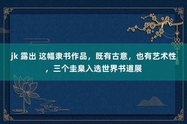 jk 露出 这幅隶书作品,既有古意,也有艺术性,三个圭臬入选世界书道展