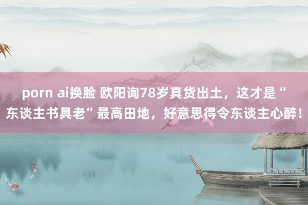 porn ai换脸 欧阳询78岁真货出土,这才是“东谈主书具老”最高田地,好意思得令东谈主心醉!