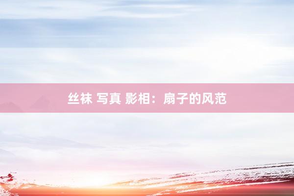 丝袜 写真 影相:扇子的风范