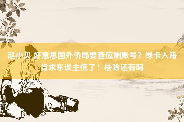 赵小贝 好意思国外侨局要查应酬账号?绿卡入籍肯求东谈主慌了!祛除还有吗