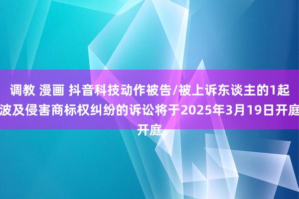 调教 漫画 抖音科技动作被告/被上诉东谈主的1起波及侵害商标权纠纷的诉讼将于2025年3月19日开庭