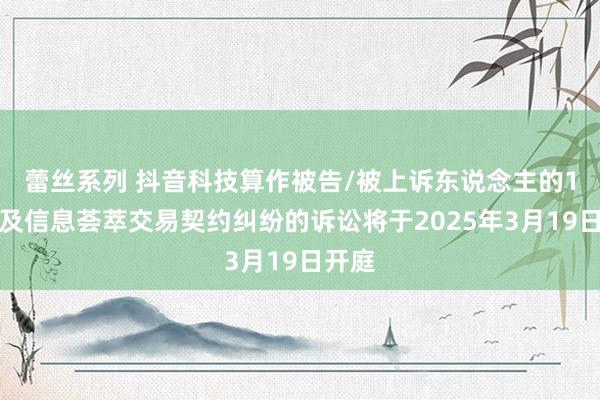 蕾丝系列 抖音科技算作被告/被上诉东说念主的1起触及信息荟萃交易契约纠纷的诉讼将于2025年3月19日开庭