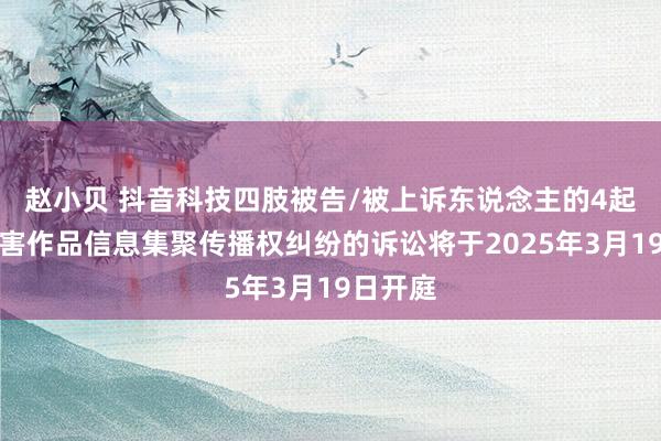 赵小贝 抖音科技四肢被告/被上诉东说念主的4起触及侵害作品信息集聚传播权纠纷的诉讼将于2025年3月19日开庭
