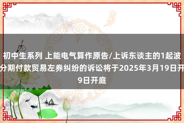 初中生系列 上能电气算作原告/上诉东谈主的1起波及分期付款贸易左券纠纷的诉讼将于2025年3月19日开庭