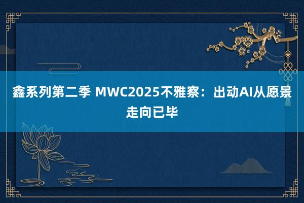 鑫系列第二季 MWC2025不雅察：出动AI从愿景走向已毕