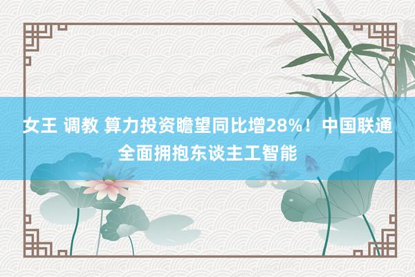 女王 调教 算力投资瞻望同比增28%!中国联通全面拥抱东谈主工智能