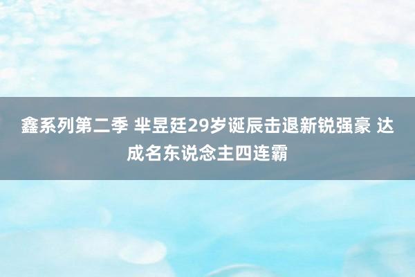 鑫系列第二季 芈昱廷29岁诞辰击退新锐强豪 达成名东说念主四连霸