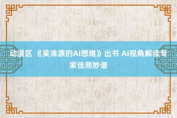 动漫区 《吴清源的AI想维》出书 AI视角解读专家佳局妙谱