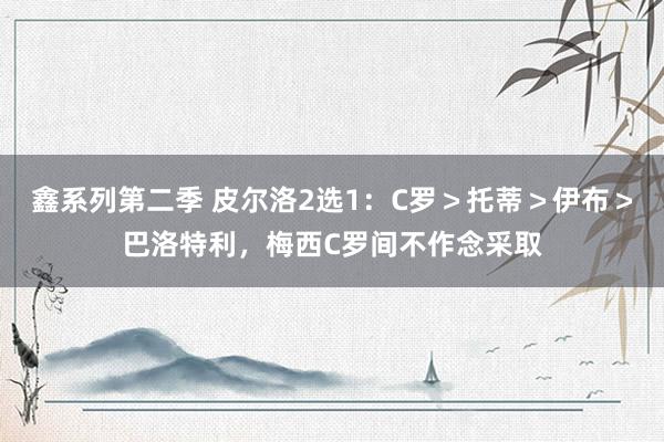 鑫系列第二季 皮尔洛2选1:C罗>托蒂>伊布>巴洛特利,梅西C罗间不作念采取