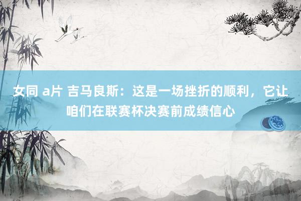 女同 a片 吉马良斯:这是一场挫折的顺利,它让咱们在联赛杯决赛前成绩信心