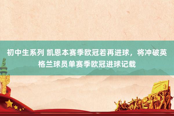 初中生系列 凯恩本赛季欧冠若再进球，将冲破英格兰球员单赛季欧冠进球记载