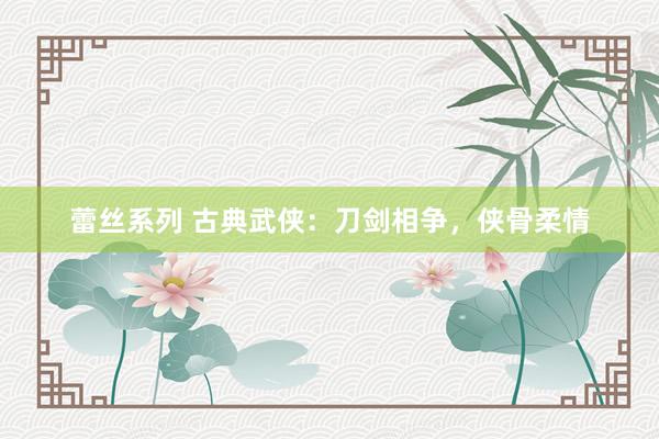 蕾丝系列 古典武侠：刀剑相争，侠骨柔情