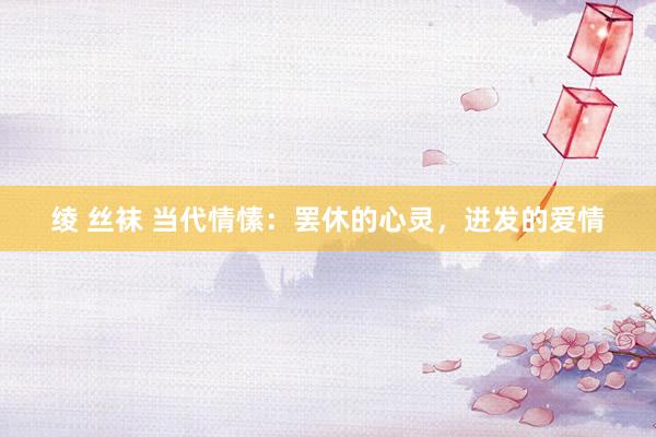 绫 丝袜 当代情愫:罢休的心灵,迸发的爱情