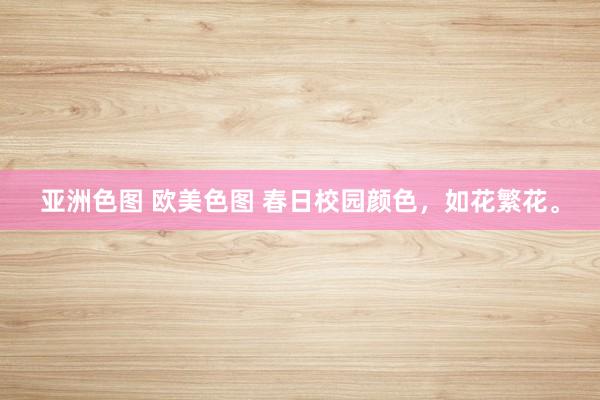 亚洲色图 欧美色图 春日校园颜色，如花繁花。