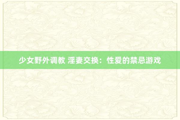 少女野外调教 淫妻交换:性爱的禁忌游戏