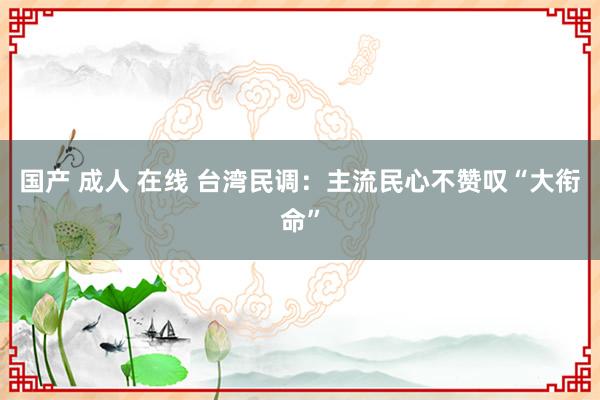 国产 成人 在线 台湾民调:主流民心不赞叹“大衔命”