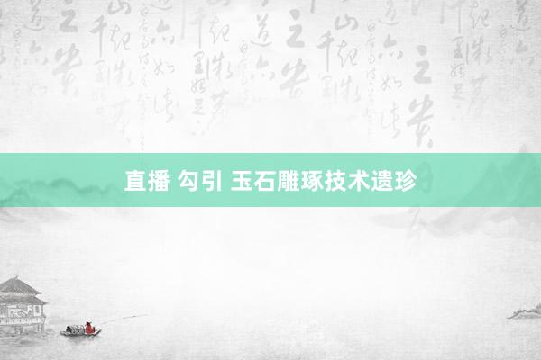 直播 勾引 玉石雕琢技术遗珍