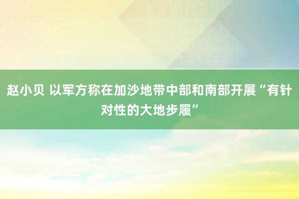 赵小贝 以军方称在加沙地带中部和南部开展“有针对性的大地步履”