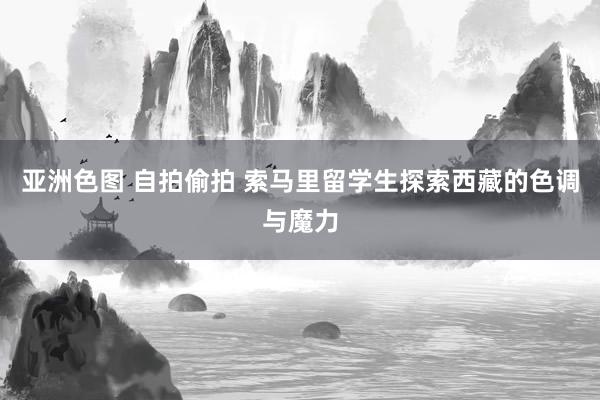 亚洲色图 自拍偷拍 索马里留学生探索西藏的色调与魔力