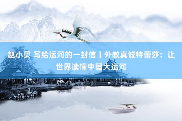 赵小贝 写给运河的一封信丨外教真诚特蕾莎:让世界读懂中国大运河