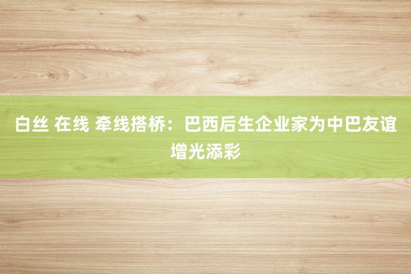 白丝 在线 牵线搭桥:巴西后生企业家为中巴友谊增光添彩