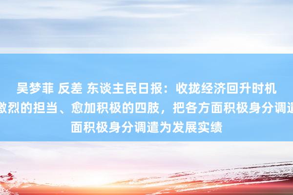 吴梦菲 反差 东谈主民日报：收拢经济回升时机，拿出愈加激烈的担当、愈加积极的四肢，把各方面积极身分调遣为发展实绩