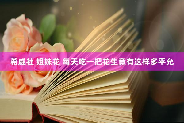 希威社 姐妹花 每天吃一把花生竟有这样多平允