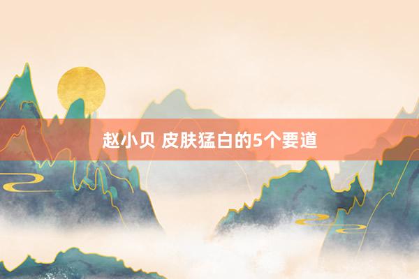 赵小贝 皮肤猛白的5个要道
