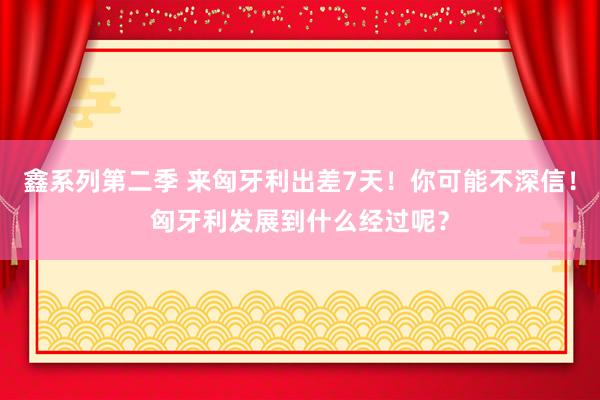 鑫系列第二季 来匈牙利出差7天！你可能不深信！匈牙利发展到什么经过呢？