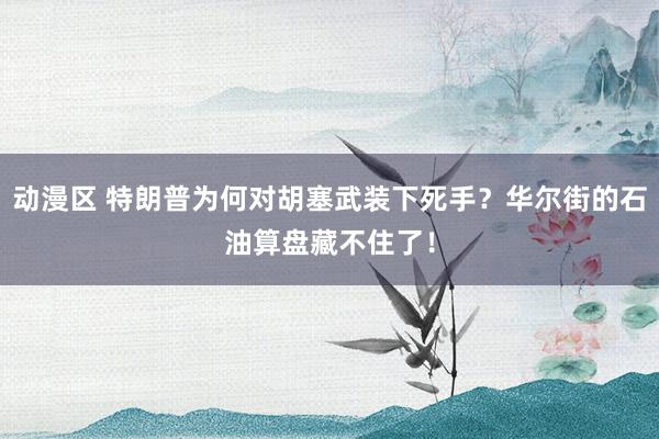 动漫区 特朗普为何对胡塞武装下死手?华尔街的石油算盘藏不住了!