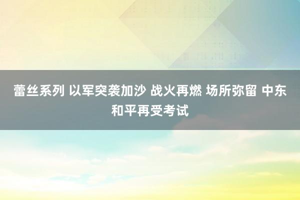蕾丝系列 以军突袭加沙 战火再燃 场所弥留 中东和平再受考试