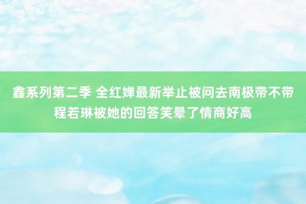 鑫系列第二季 全红婵最新举止被问去南极带不带程若琳被她的回答笑晕了情商好高