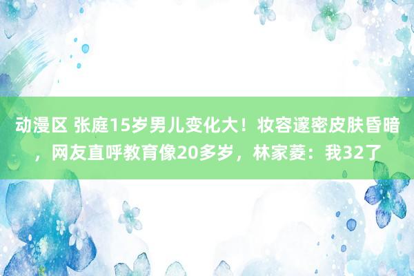 动漫区 张庭15岁男儿变化大!妆容邃密皮肤昏暗,网友直呼教育像20多岁,林家菱:我32了